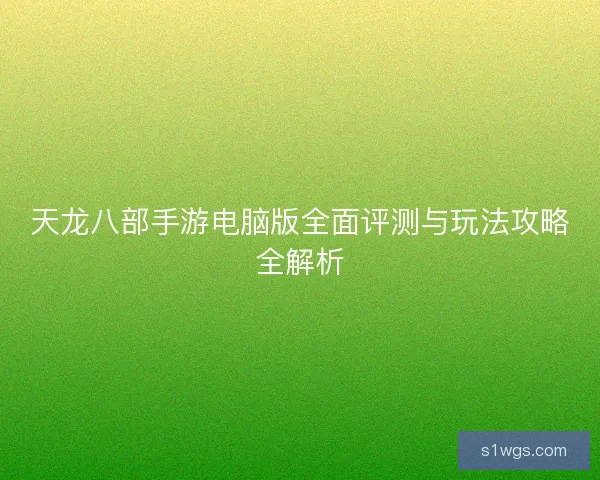 天龙八部手游电脑版全面评测与玩法攻略全解析