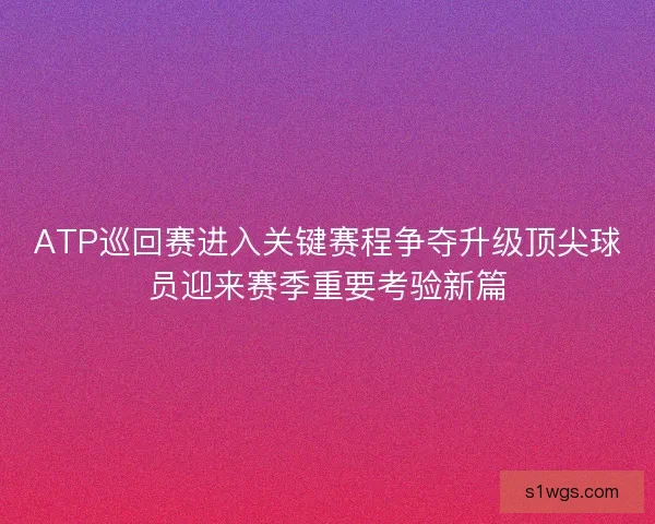 ATP巡回赛进入关键赛程争夺升级顶尖球员迎来赛季重要考验新篇