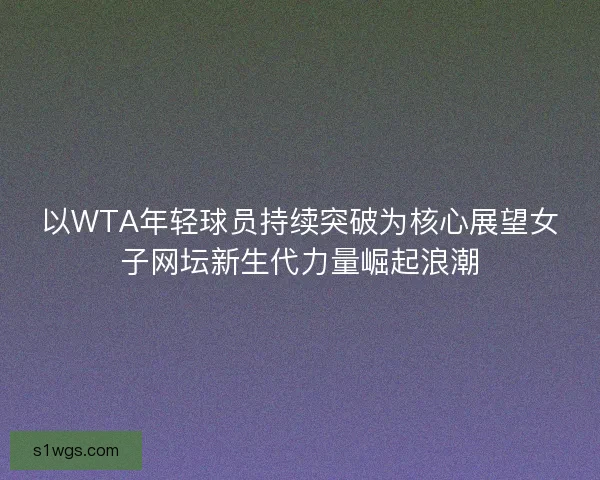 以WTA年轻球员持续突破为核心展望女子网坛新生代力量崛起浪潮
